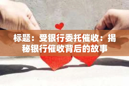 标题：受银行委托催收：揭秘银行催收背后的故事