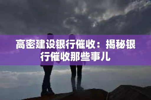 高密建设银行催收：揭秘银行催收那些事儿
