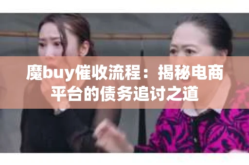 魔buy催收流程：揭秘电商平台的债务追讨之道