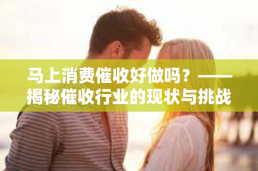 马上消费催收好做吗？——揭秘催收行业的现状与挑战