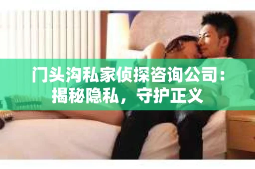 门头沟私家侦探咨询公司：揭秘隐私，守护正义