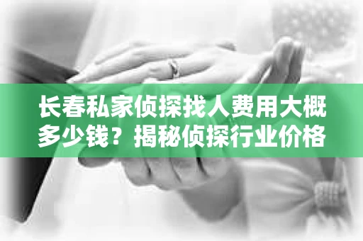 长春私家侦探找人费用大概多少钱？揭秘侦探行业价格之谜