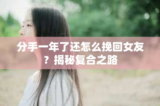 分手一年了还怎么挽回女友?揭秘复合之路 分手一年了还怎么挽回女友?揭秘复合之路