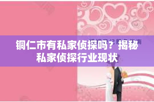 铜仁市有私家侦探吗？揭秘私家侦探行业现状