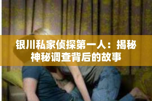 银川私家侦探第一人：揭秘神秘调查背后的故事
