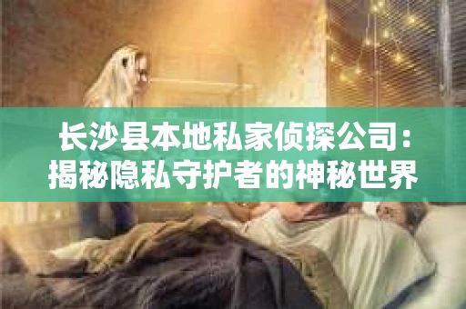 长沙县本地私家侦探公司：揭秘隐私守护者的神秘世界