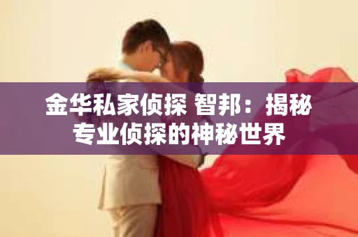 金华私家侦探 智邦：揭秘专业侦探的神秘世界