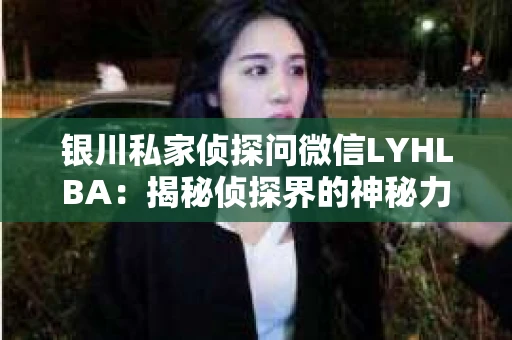 银川私家侦探问微信LYHLBA：揭秘侦探界的神秘力量