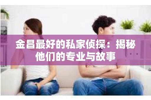 金昌最好的私家侦探：揭秘他们的专业与故事
