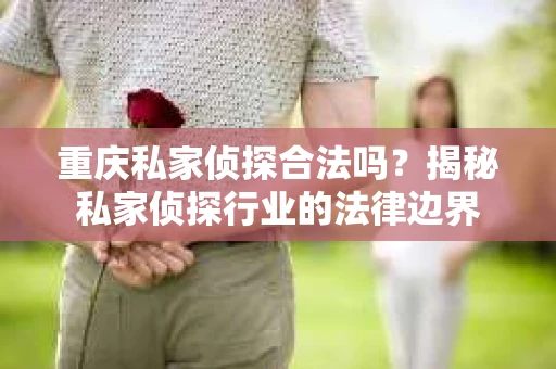 重庆私家侦探合法吗？揭秘私家侦探行业的法律边界