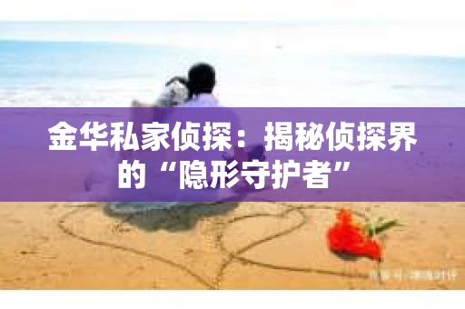 金华私家侦探：揭秘侦探界的“隐形守护者”