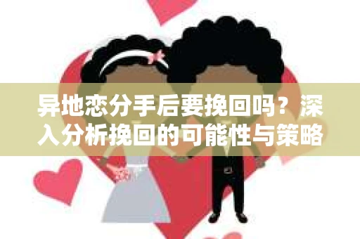异地恋分手后要挽回吗?深入分析挽回的可能性与策略 异地恋分手后要挽回吗?深入分析挽回的可能性与策略