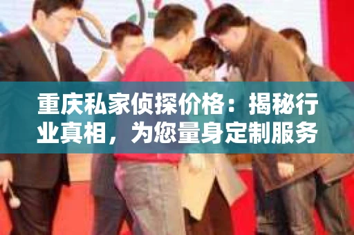 重庆私家侦探价格：揭秘行业真相，为您量身定制服务