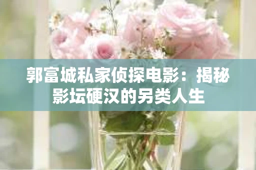 郭富城私家侦探电影：揭秘影坛硬汉的另类人生