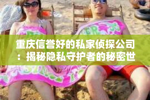 重庆信誉好的私家侦探公司：揭秘隐私守护者的秘密世界
