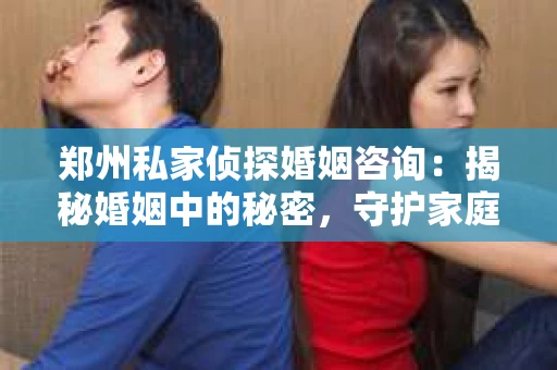 郑州私家侦探婚姻咨询：揭秘婚姻中的秘密，守护家庭的和谐