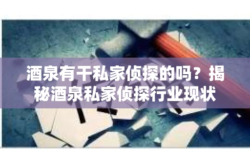 酒泉有干私家侦探的吗？揭秘酒泉私家侦探行业现状
