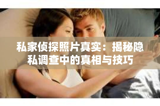私家侦探照片真实：揭秘隐私调查中的真相与技巧