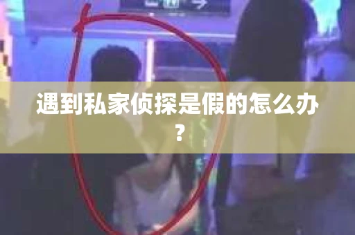 遇到私家侦探是假的怎么办？