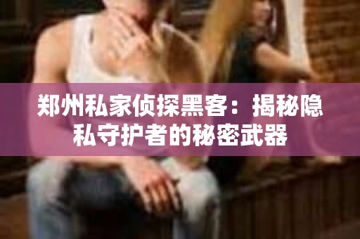 郑州私家侦探黑客：揭秘隐私守护者的秘密武器