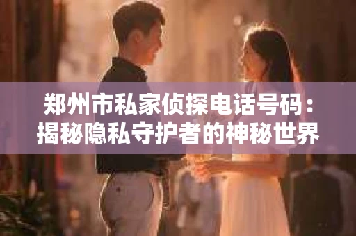 郑州市私家侦探电话号码：揭秘隐私守护者的神秘世界