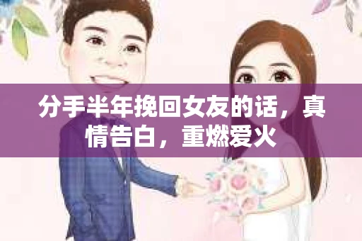 分手半年挽回女友的话,真情告白,重燃爱火 分手半年挽回女友的话,真情告白,重燃爱火
