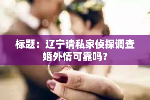 标题：辽宁请私家侦探调查婚外情可靠吗？