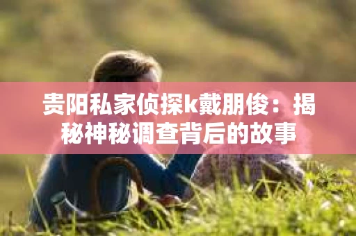 贵阳私家侦探k戴朋俊：揭秘神秘调查背后的故事