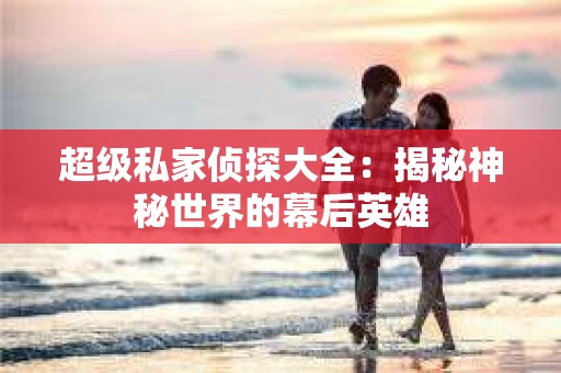 超级私家侦探大全：揭秘神秘世界的幕后英雄