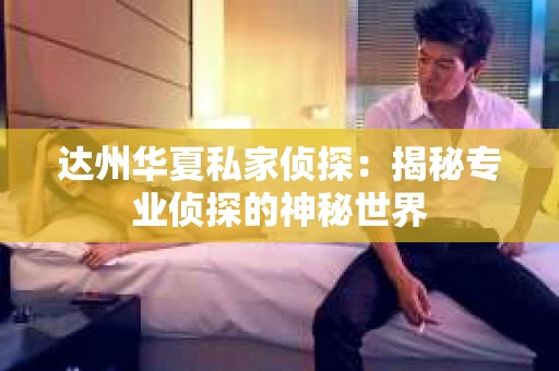 达州华夏私家侦探：揭秘专业侦探的神秘世界