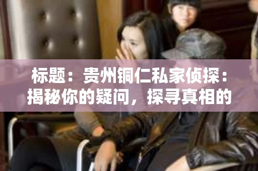 标题：贵州铜仁私家侦探：揭秘你的疑问，探寻真相的守护者