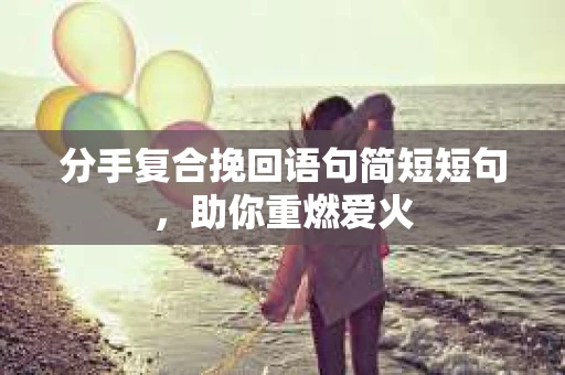 分手复合挽回语句简短短句，助你重燃爱火
