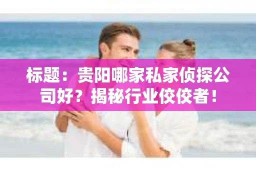 标题：贵阳哪家私家侦探公司好？揭秘行业佼佼者！