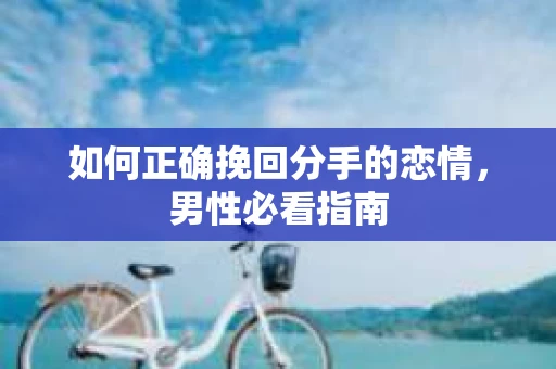 如何正确挽回分手的恋情，男性必看指南