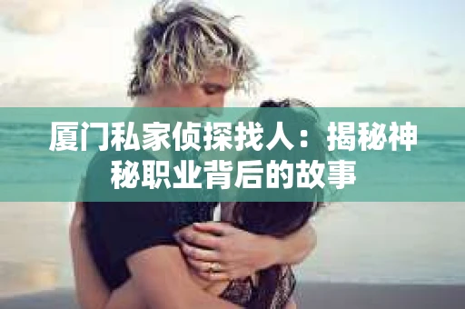 厦门私家侦探找人：揭秘神秘职业背后的故事