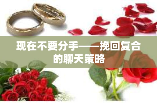 现在不要分手——挽回复合的聊天策略