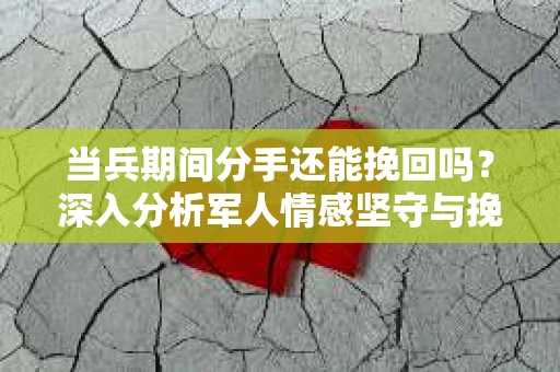当兵期间分手还能挽回吗？深入分析军人情感坚守与挽回之道