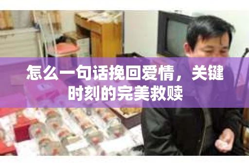 怎么一句话挽回爱情，关键时刻的完美救赎
