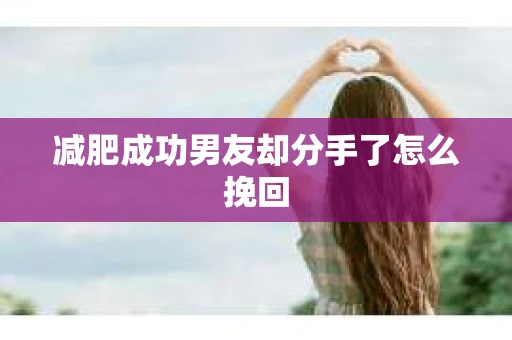 减肥成功男友却分手了怎么挽回