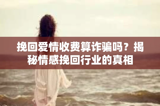 挽回爱情收费算诈骗吗？揭秘情感挽回行业的真相