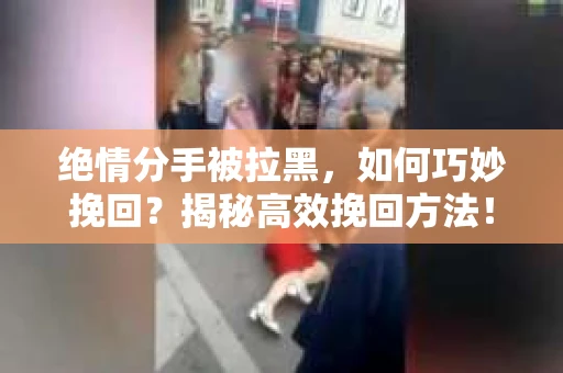 绝情分手被拉黑,如何巧妙挽回?揭秘高效挽回方法! 绝情分手被拉黑,如何巧妙挽回?揭秘高效挽回方法!
