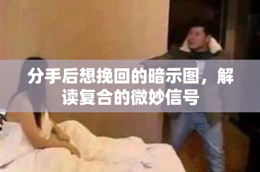 分手后想挽回的暗示图，解读复合的微妙信号