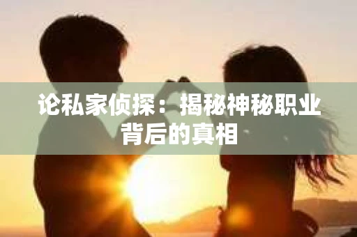 论私家侦探：揭秘神秘职业背后的真相