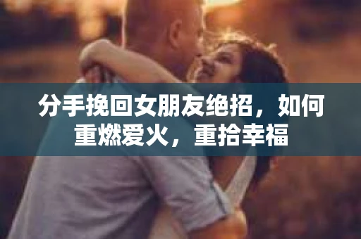 分手挽回女朋友绝招，如何重燃爱火，重拾幸福