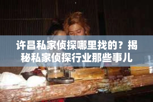 许昌私家侦探哪里找的？揭秘私家侦探行业那些事儿