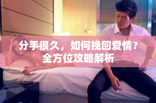 分手很久，如何挽回爱情？全方位攻略解析