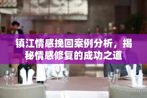 镇江情感挽回案例分析，揭秘情感修复的成功之道
