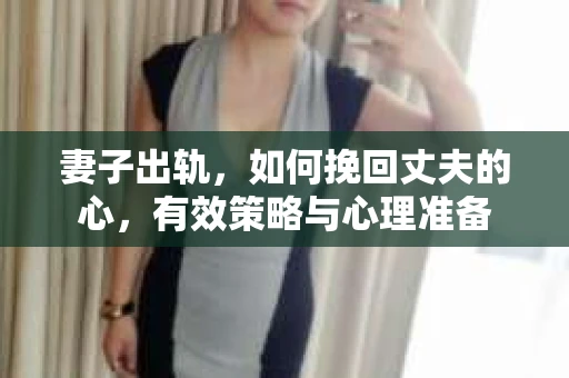 妻子出轨，如何挽回丈夫的心，有效策略与心理准备