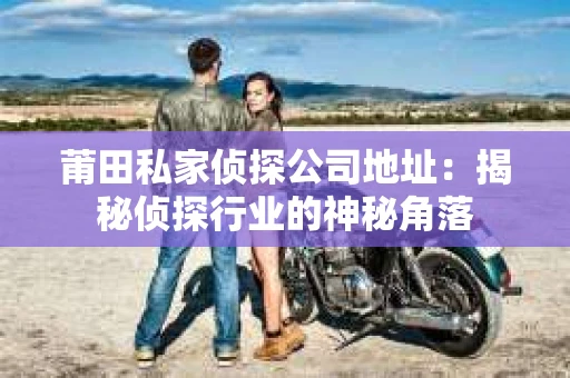 莆田私家侦探公司地址：揭秘侦探行业的神秘角落