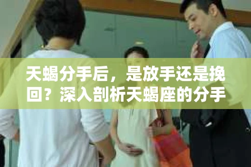 天蝎分手后，是放手还是挽回？深入剖析天蝎座的分手心理